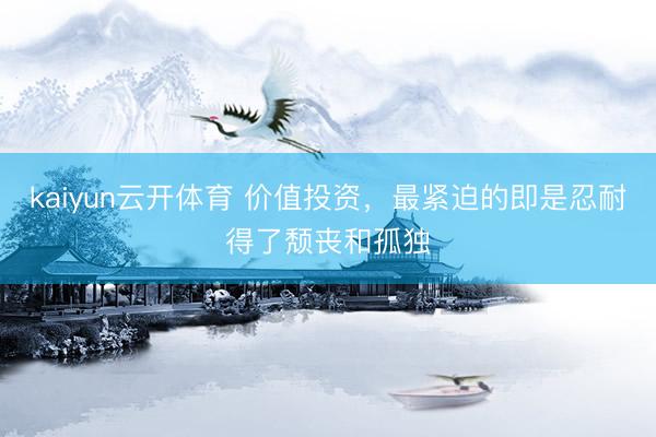 kaiyun云开体育 价值投资，最紧迫的即是忍耐得了颓丧和孤独