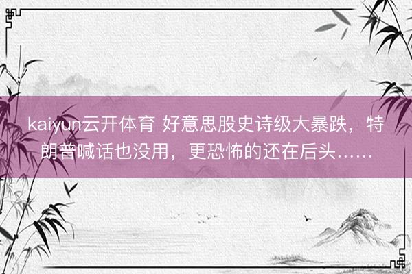 kaiyun云开体育 好意思股史诗级大暴跌，特朗普喊话也没用，更恐怖的还在后头……