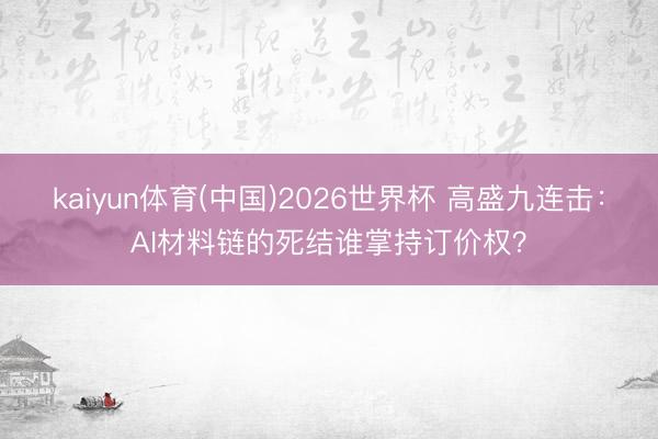 kaiyun体育(中国)2026世界杯 高盛九连击：AI材料链的死结谁掌持订价权？