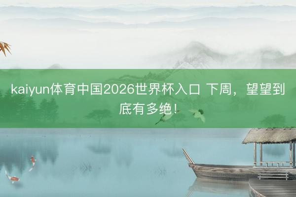 kaiyun体育中国2026世界杯入口 下周,望望到底有多绝!