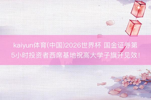 kaiyun体育(中国)2026世界杯 国金证券第5小时投资者西席基地祝高大学子旗开见效！
