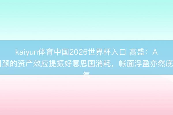kaiyun体育中国2026世界杯入口 高盛：AI引颈的资产效应提振好意思国消耗，帐面浮盈亦然底气