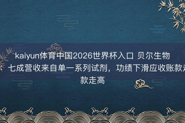 kaiyun体育中国2026世界杯入口 贝尔生物IPO：七成营收来自单一系列试剂，功绩下滑应收账款走高