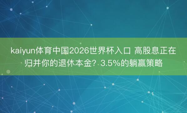 kaiyun体育中国2026世界杯入口 高股息正在归并你的退休本金？3.5%的躺赢策略