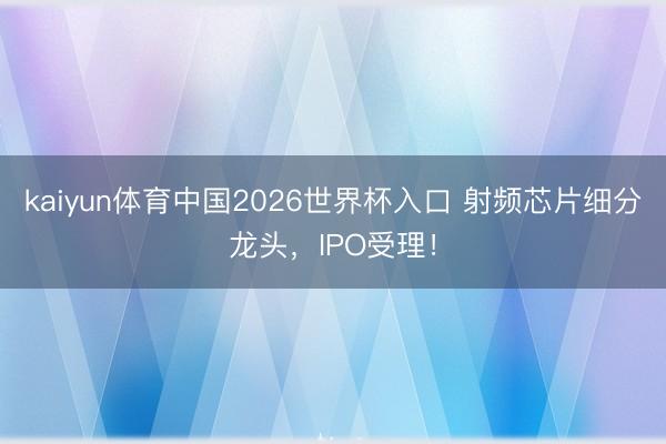 kaiyun体育中国2026世界杯入口 射频芯片细分龙头,IPO受理!