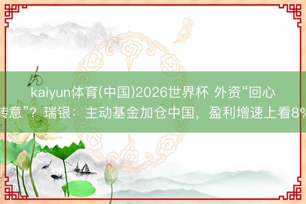 kaiyun体育(中国)2026世界杯 外资“回心转意”？瑞银：主动基金加仓中国，盈利增速上看8%