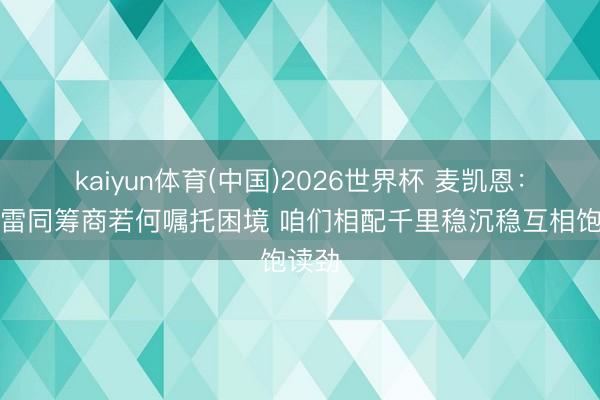 kaiyun体育(中国)2026世界杯 麦凯恩：咱们雷同筹商若何嘱托困境 咱们相配千里稳沉稳互相饱读劲