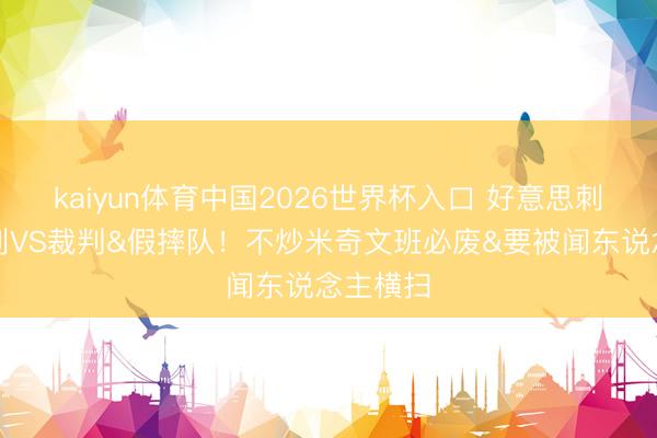 kaiyun体育中国2026世界杯入口 好意思刺蜜：马刺VS裁判&假摔队！不炒米奇文班必废&要被闻东说念主横扫