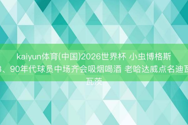 kaiyun体育(中国)2026世界杯 小虫博格斯：8、90年代球员中场齐会吸烟喝酒 老哈达威点名迪瓦茨