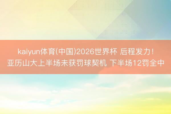 kaiyun体育(中国)2026世界杯 后程发力！亚历山大上半场未获罚球契机 下半场12罚全中