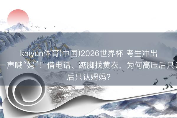 kaiyun体育(中国)2026世界杯 考生冲出科场第一声喊“妈”！借电话、踮脚找黄衣，为何高压后只认姆妈？