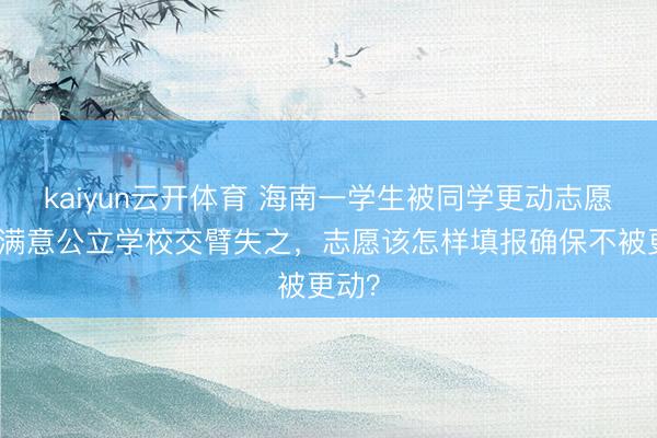kaiyun云开体育 海南一学生被同学更动志愿，与满意公立学校交臂失之，志愿该怎样填报确保不被更动？