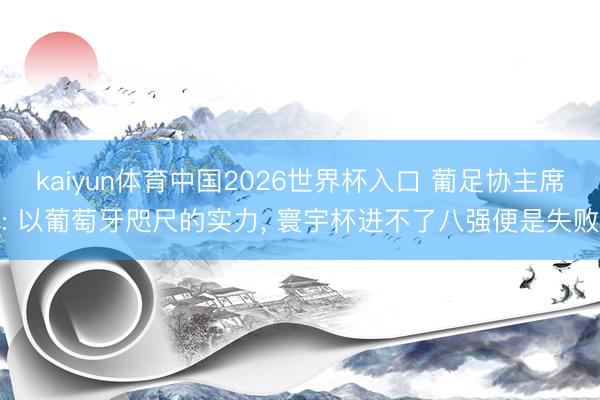 kaiyun体育中国2026世界杯入口 葡足协主席: 以葡萄牙咫尺的实力， 寰宇杯进不了八强便是失败