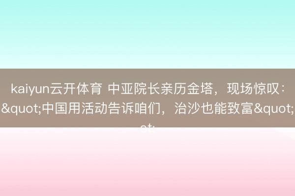 kaiyun云开体育 中亚院长亲历金塔,现场惊叹:"中国用活动告诉咱们,治沙也能致富"