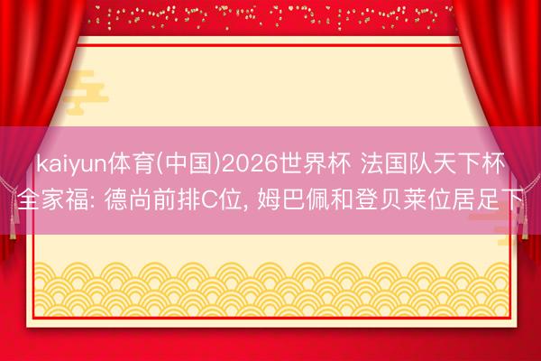 kaiyun体育(中国)2026世界杯 法国队天下杯全家福: 德尚前排C位， 姆巴佩和登贝莱位居足下