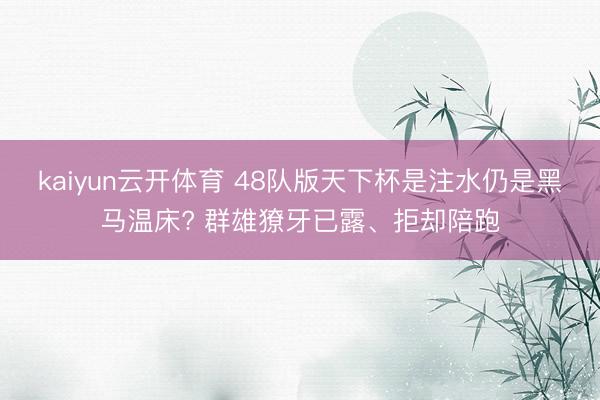 kaiyun云开体育 48队版天下杯是注水仍是黑马温床? 群雄獠牙已露、拒却陪跑