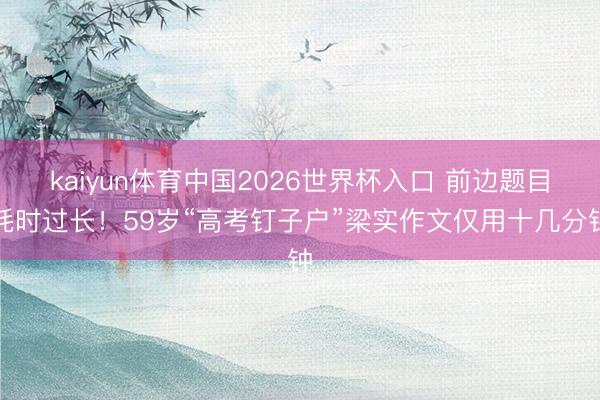kaiyun体育中国2026世界杯入口 前边题目耗时过长！59岁“高考钉子户”梁实作文仅用十几分钟