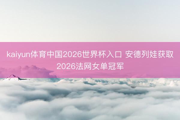 kaiyun体育中国2026世界杯入口 安德列娃获取2026法网女单冠军