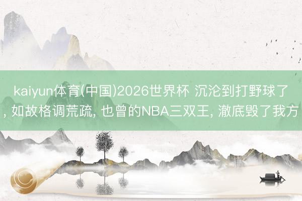 kaiyun体育(中国)2026世界杯 沉沦到打野球了， 如故格调荒疏， 也曾的NBA三双王， 澈底毁了我方