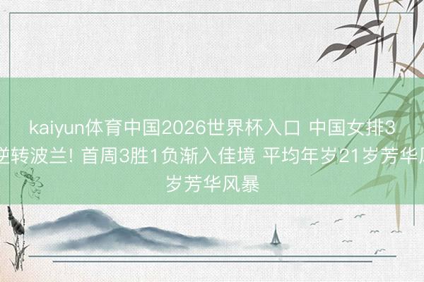 kaiyun体育中国2026世界杯入口 中国女排3-1逆转波兰! 首周3胜1负渐入佳境 平均年岁21岁芳华风暴