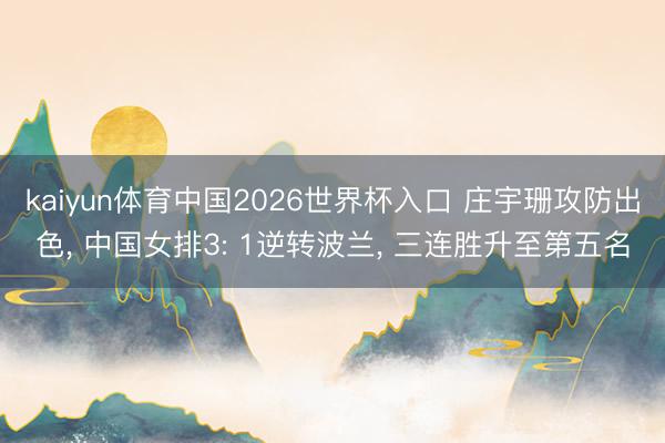 kaiyun体育中国2026世界杯入口 庄宇珊攻防出色， 中国女排3: 1逆转波兰， 三连胜升至第五名