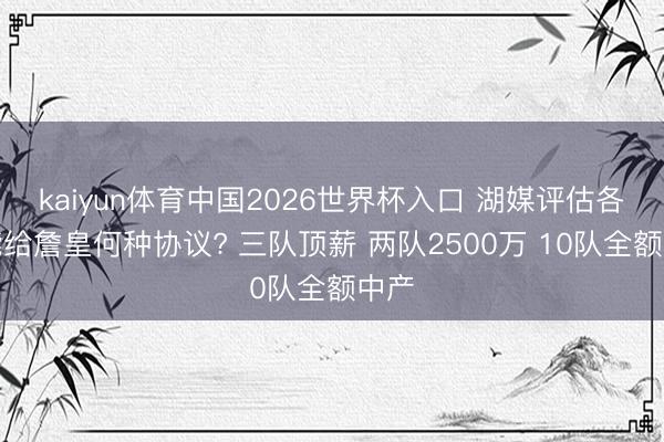 kaiyun体育中国2026世界杯入口 湖媒评估各队能给詹皇何种协议? 三队顶薪 两队2500万 10队全额中产