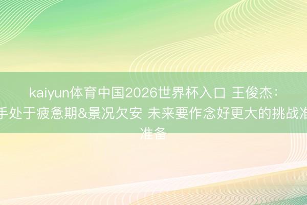 kaiyun体育中国2026世界杯入口 王俊杰：敌手处于疲惫期&景况欠安 未来要作念好更大的挑战准备