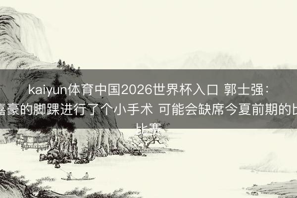 kaiyun体育中国2026世界杯入口 郭士强：余嘉豪的脚踝进行了个小手术 可能会缺席今夏前期的比赛