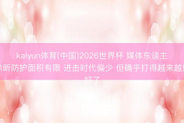 kaiyun体育(中国)2026世界杯 媒体东谈主：徐昕防护面积有限 进击时代偏少 但确乎打得越来越好了