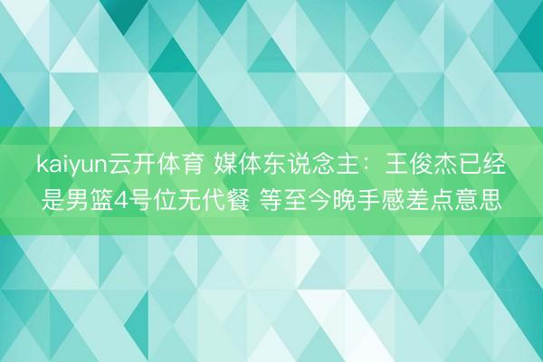 kaiyun云开体育 媒体东说念主：王俊杰已经是男篮4号位无代餐 等至今晚手感差点意思