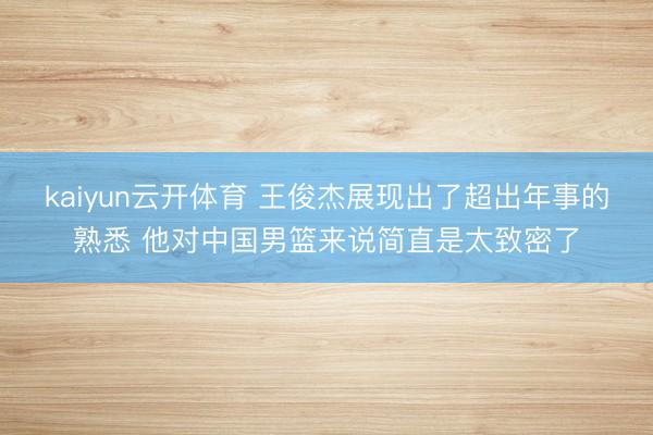 kaiyun云开体育 王俊杰展现出了超出年事的熟悉 他对中国男篮来说简直是太致密了