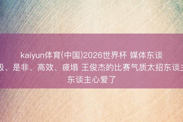 kaiyun体育(中国)2026世界杯 媒体东谈主：积极、是非、高效、疲塌 王俊杰的比赛气质太招东谈主心爱了