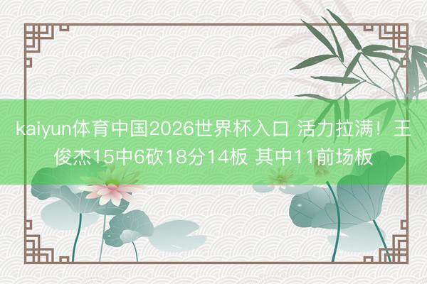 kaiyun体育中国2026世界杯入口 活力拉满！王俊杰15中6砍18分14板 其中11前场板