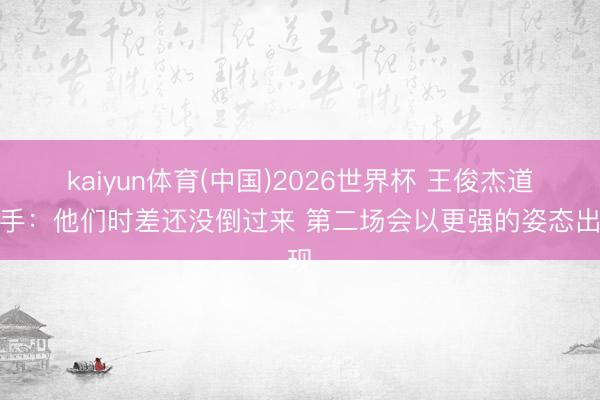 kaiyun体育(中国)2026世界杯 王俊杰道敌手：他们时差还没倒过来 第二场会以更强的姿态出现
