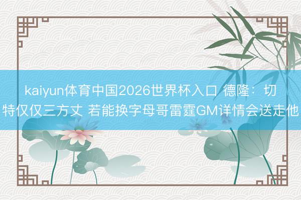 kaiyun体育中国2026世界杯入口 德隆：切特仅仅三方丈 若能换字母哥雷霆GM详情会送走他