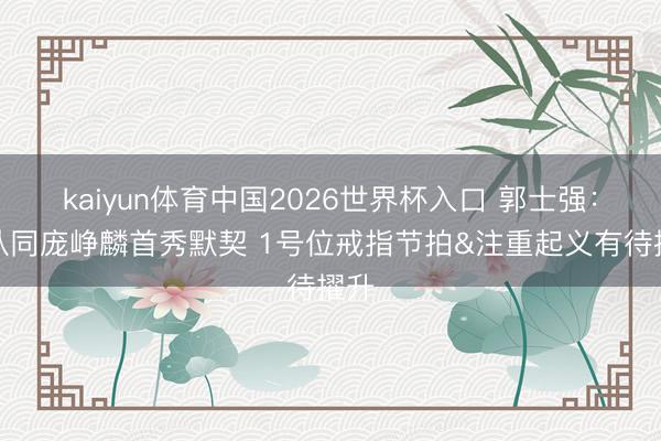 kaiyun体育中国2026世界杯入口 郭士强：很认同庞峥麟首秀默契 1号位戒指节拍&注重起义有待擢升