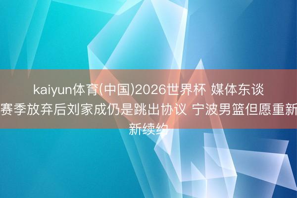 kaiyun体育(中国)2026世界杯 媒体东谈主：赛季放弃后刘家成仍是跳出协议 宁波男篮但愿重新续约