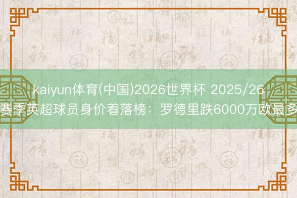 kaiyun体育(中国)2026世界杯 2025/26赛季英超球员身价着落榜：罗德里跌6000万欧最多
