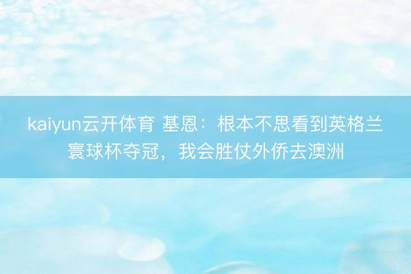kaiyun云开体育 基恩：根本不思看到英格兰寰球杯夺冠，我会胜仗外侨去澳洲