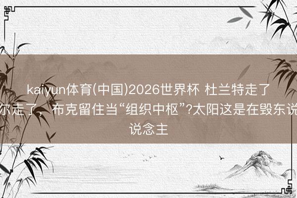kaiyun体育(中国)2026世界杯 杜兰特走了，比尔走了，布克留住当“组织中枢”?太阳这是在毁东说念主