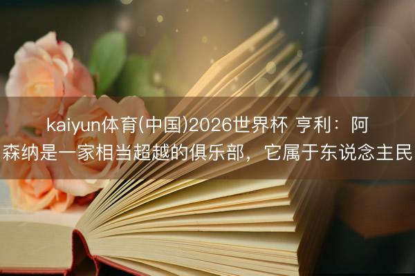 kaiyun体育(中国)2026世界杯 亨利：阿森纳是一家相当超越的俱乐部，它属于东说念主民