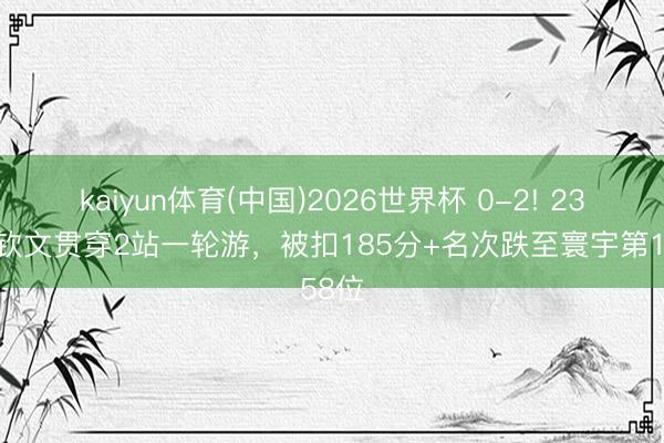 kaiyun体育(中国)2026世界杯 0-2! 23岁郑钦文贯穿2站一轮游，被扣185分+名次跌至寰宇第158位