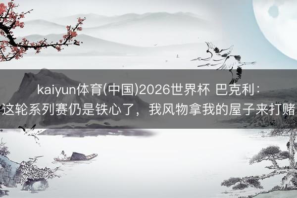 kaiyun体育(中国)2026世界杯 巴克利：这轮系列赛仍是铁心了，我风物拿我的屋子来打赌