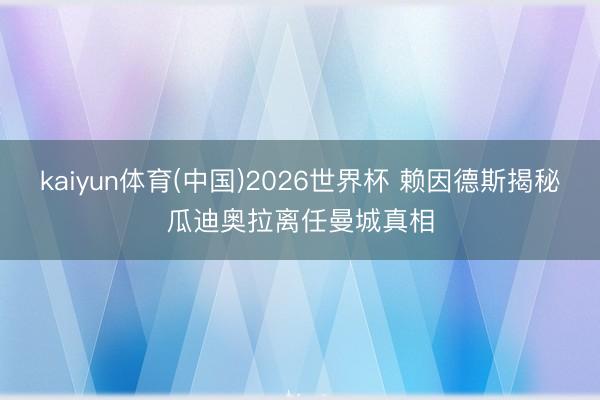 kaiyun体育(中国)2026世界杯 赖因德斯揭秘瓜迪奥拉离任曼城真相