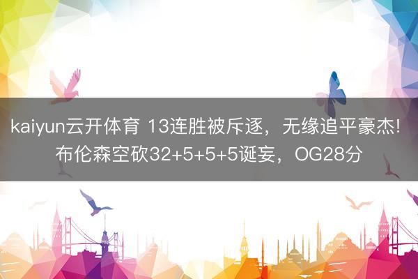 kaiyun云开体育 13连胜被斥逐，无缘追平豪杰! 布伦森空砍32+5+5+5诞妄，OG28分