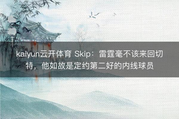 kaiyun云开体育 Skip：雷霆毫不该来回切特，他如故是定约第二好的内线球员
