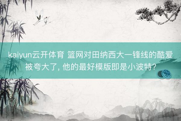 kaiyun云开体育 篮网对田纳西大一锋线的酷爱被夸大了， 他的最好模版即是小波特?
