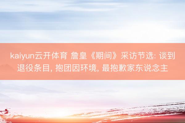 kaiyun云开体育 詹皇《期间》采访节选: 谈到退役条目， 抱团因环境， 最抱歉家东说念主