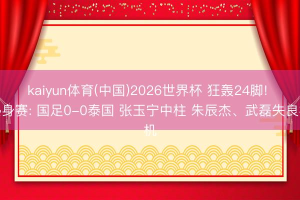 kaiyun体育(中国)2026世界杯 狂轰24脚! 热身赛: 国足0-0泰国 张玉宁中柱 朱辰杰、武磊失良机
