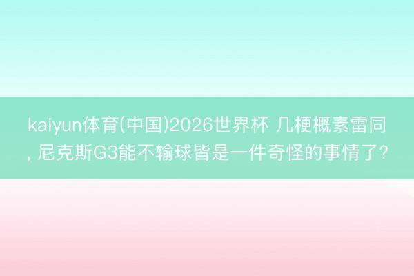 kaiyun体育(中国)2026世界杯 几梗概素雷同， 尼克斯G3能不输球皆是一件奇怪的事情了?
